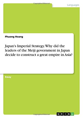 Japan's Imperial Strategy. Why did the leaders of the Meiji government in Japan decide to construct a great empire in Asia?