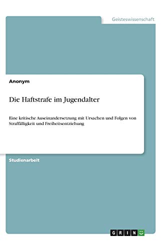 Die Haftstrafe im Jugendalter: Eine kritische Auseinandersetzung mit Ursachen und Folgen von Straffälligkeit und Freiheitsentziehung
