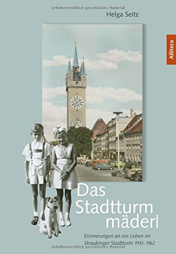 Das Stadtturmmäderl: Erinnerungen an ein Leben im Straubinger Stadtturm 1945-1962