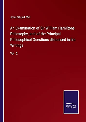 An Examination of Sir William Hamiltons Philosophy, and of the Principal Philosophical Questions discussed in his Writings: Vol. 2