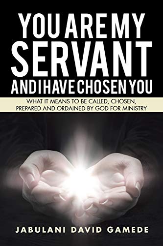 You Are My Servant and I Have Chosen You: What It Means to Be Called, Chosen, Prepared and Ordained by God for Ministry