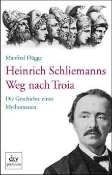 Heinrich Schliemanns Weg nach Troia. Die Geschichte eines Mythomanen.