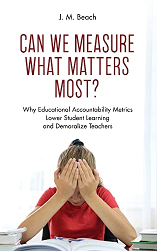 Can We Measure What Matters Most?: Why Educational Accountability Metrics Lower Student Learning and Demoralize Teachers