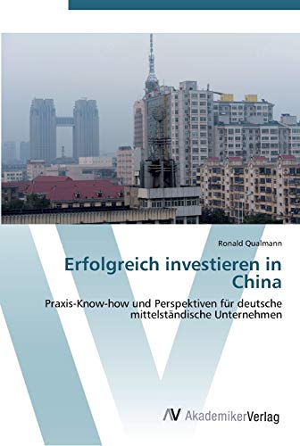 Erfolgreich investieren in China: Praxis-Know-how und Perspektiven für deutsche mittelständische Unternehmen