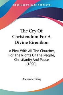 The Cry Of Christendom For A Divine Eirenikon: A Plea, With All The Churches, For The Rights Of The People, Christianity And Peace (1890)