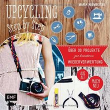 Upcycling Step by Step: Über 30 Projekte zur kreativen Wiederverwertung aus alt mach neu