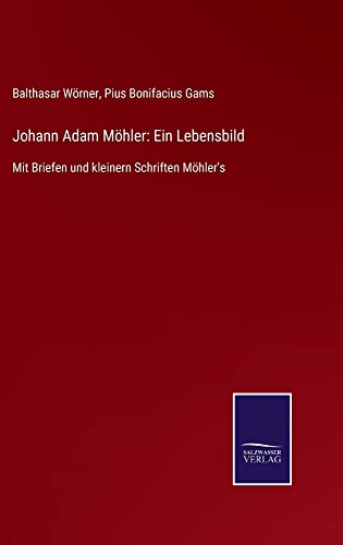Johann Adam Möhler: Ein Lebensbild: Mit Briefen und kleinern Schriften Möhler's