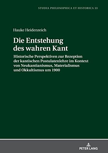 Die Entstehung des wahren Kant: Historische Perspektiven zur Rezeption der kantischen Postulatenlehre im Kontext von Neukantianismus, Materialismus ... (Studia philosophica et historica, Band 33)