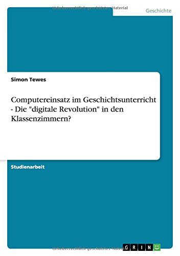 Computereinsatz im Geschichtsunterricht - Die digitale Revolution in den Klassenzimmern?