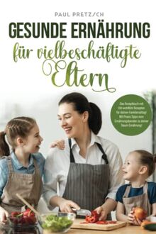 Gesunde Ernährung für vielbeschäftigte Eltern: Das Rezeptbuch mit 100 wohlfühl Rezepten für deinen Familienalltag! Mit Praxis Tipps vom Ernährungsberater zu deiner Traum Ernährung!