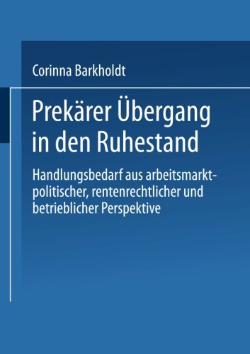 Prekärer Übergang in den Ruhestand . Handlungsbedarf aus arbeitsmarktpolitischer, rentenrechtlicher und betrieblicher Perspektive