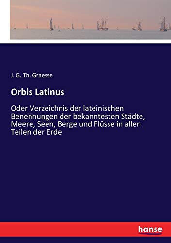 Orbis Latinus: Oder Verzeichnis der lateinischen Benennungen der bekanntesten Städte, Meere, Seen, Berge und Flüsse in allen Teilen der Erde