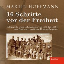 16 Schritte vor der Freiheit: Dokumente eines Lebensweges von 1945 bis 1949 - vom Pilot zum russischen Kriegsgefangenen