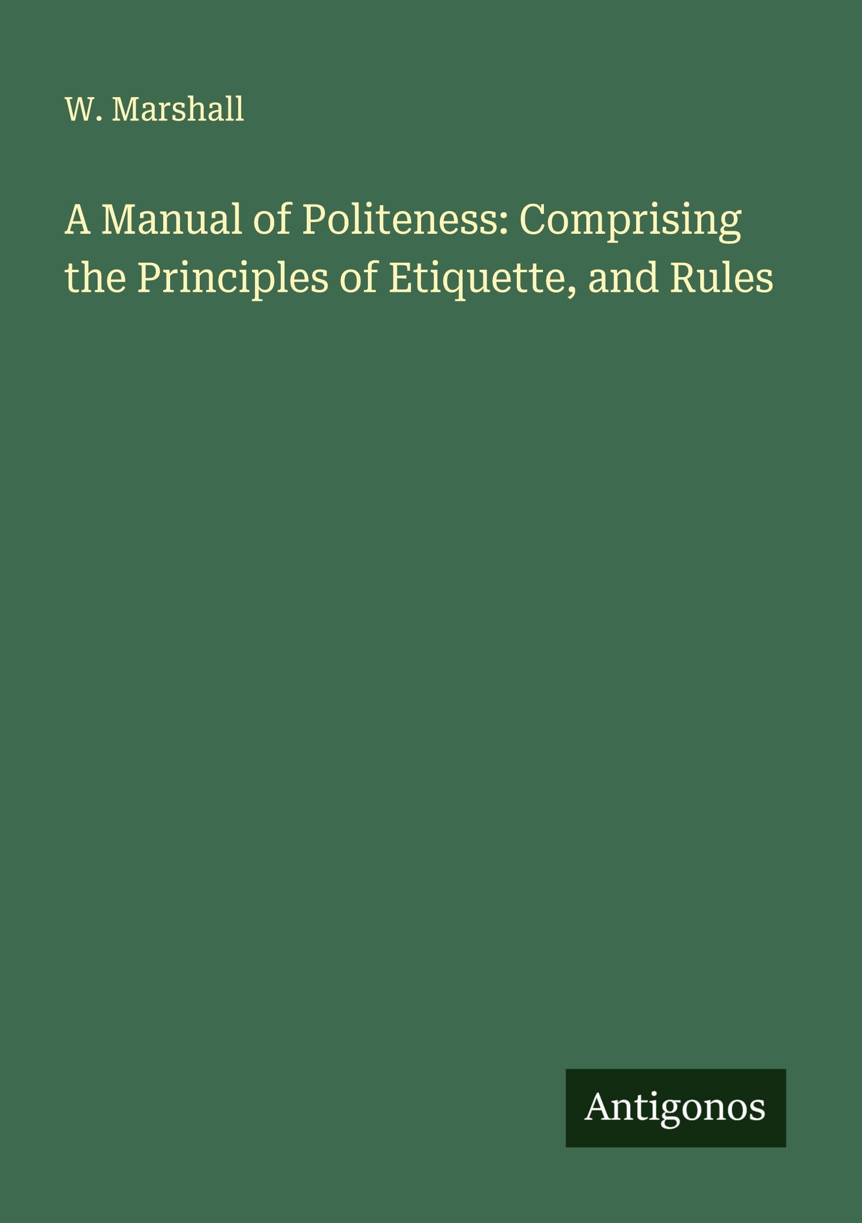 A Manual of Politeness: Comprising the Principles of Etiquette, and Rules