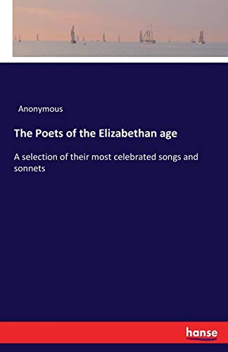 The Poets of the Elizabethan age: A selection of their most celebrated songs and sonnets