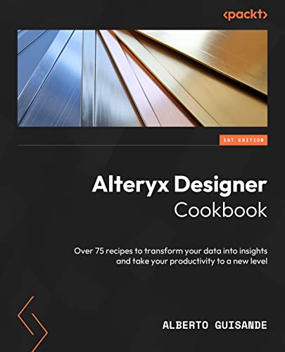 Alteryx Designer Cookbook: Over 60 recipes to transform your data into insights and take your productivity to a new level