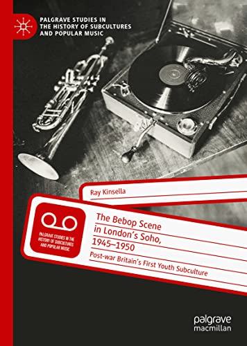 The Bebop Scene in London's Soho, 1945-1950: Post-war Britain’s First Youth Subculture (Palgrave Studies in the History of Subcultures and Popular Music)