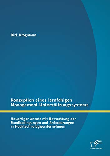 Konzeption eines lernfähigen Management-Unterstützungssystems: Neuartiger Ansatz mit Betrachtung der Randbedingungen und Anforderungen in Hochtechnologieunternehmen