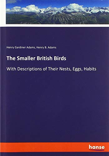 The Smaller British Birds: With Descriptions of Their Nests, Eggs, Habits