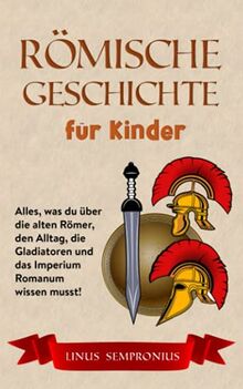 Römische Geschichte für Kinder: Alles, was du über die alten Römer, den Alltag, die Gladiatoren und das Imperium Romanum wissen musst!