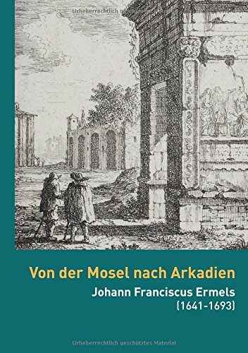 Von der Mosel nach Arkadien: Johann Franciscus Ermels (1641-1693) als Künstler in seiner Zeit (Kataloge der Sammlungen der Universität Trier)