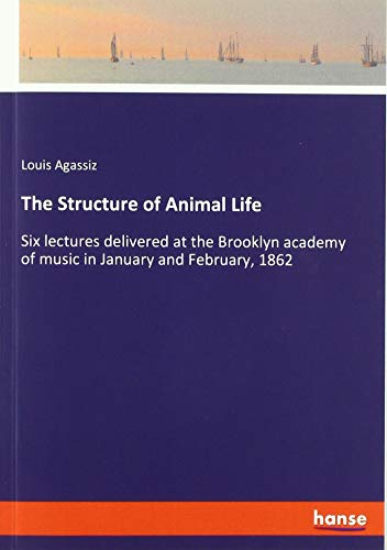 The Structure of Animal Life: Six lectures delivered at the Brooklyn academy of music in January and February, 1862