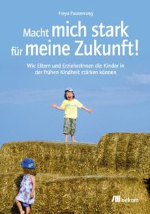 Macht mich stark für meine Zukunft!: Wie Eltern und ErzieherInnen die Kinder in der frühen Kindheit stärken können