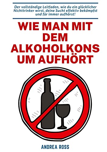 Wie man mit dem Alkoholkonsum aufhört: Der vollständige Leitfaden, wie du ein glücklicher Nichttrinker wirst, deine Sucht effektiv bekämpfst und für immer aufhörst!