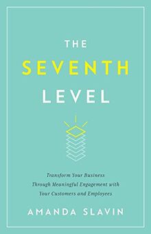 The Seventh Level: Transform Your Business Through Meaningful Engagement with Your Customers and Employees