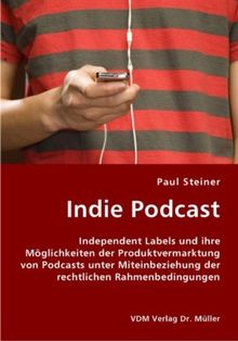 Indie Podcast: Independent Labels und ihre Möglichkeiten der Produktvermarktung von Podcasts unter Miteinbeziehung der rechtlichen Rahmenbedingungen