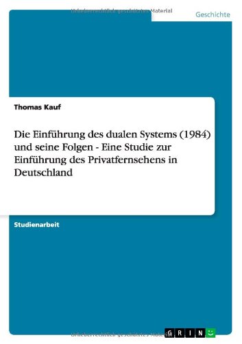 Die Einführung des dualen Systems (1984) und seine Folgen - Eine Studie zur Einführung des Privatfernsehens in Deutschland