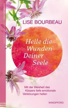 Heile die Wunden Deiner Seele - Mit der Weisheit des Körpers tiefe emotionale Verletzungen heilen