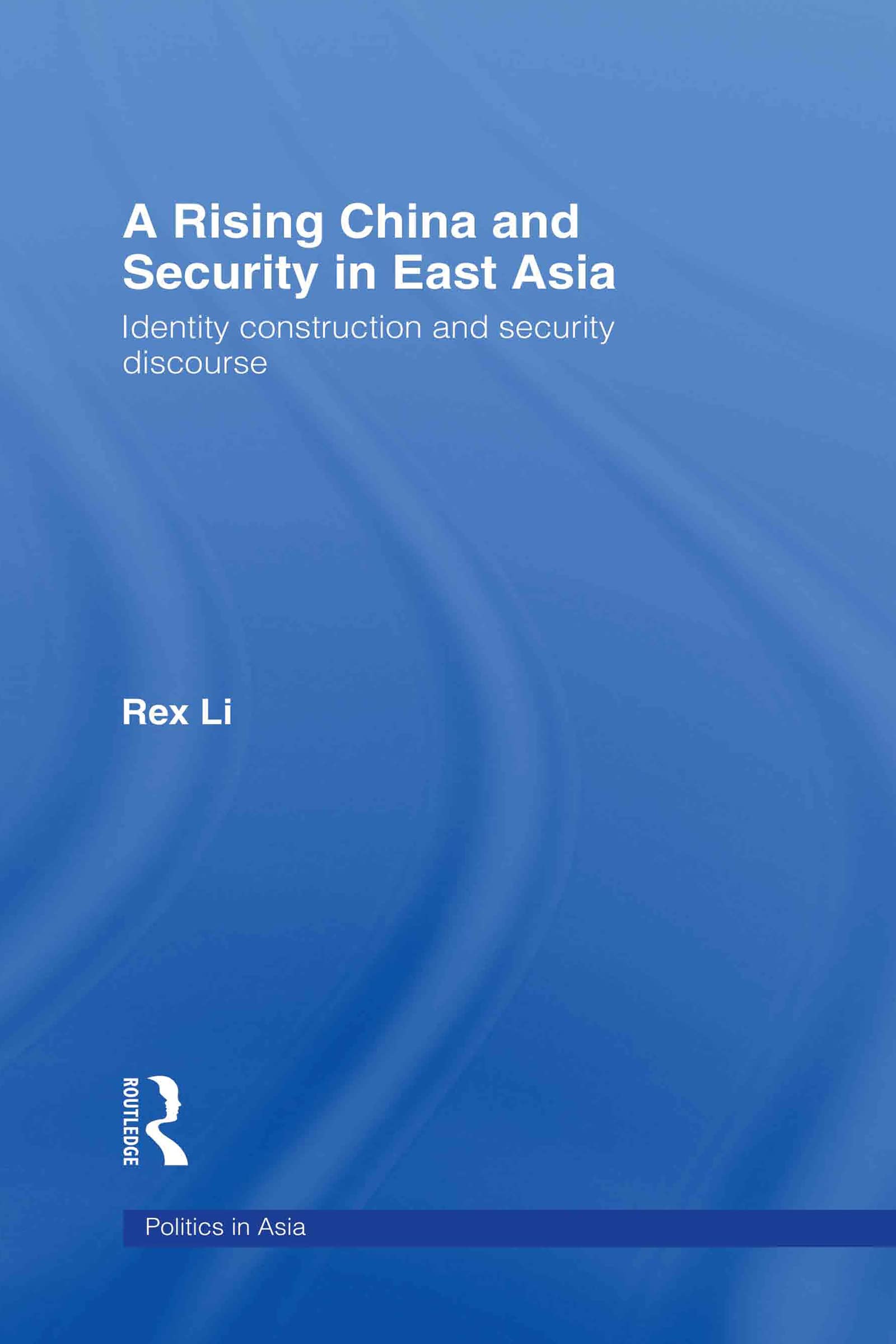 A Rising China and Security in East Asia: Identity Construction and Security Discourse (Politics in Asia Series)