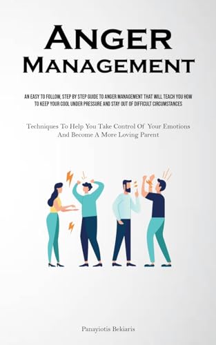 Anger Management: An Easy To Follow, Step By Step Guide To Anger Management That Will Teach You How To Keep Your Cool Under Pressure And Stay Out Of ... Of Your Emotions And Become A More Loving Par