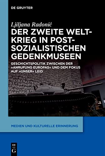 Der Zweite Weltkrieg in postsozialistischen Gedenkmuseen: Geschichtspolitik zwischen der ‚Anrufung Europas‘ und dem Fokus auf ‚unser‘ Leid (Medien und kulturelle Erinnerung, 6)