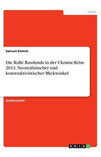 Die Rolle Russlands in der Ukraine-Krise 2013. Neorealistischer und konstruktivistischer Blickwinkel