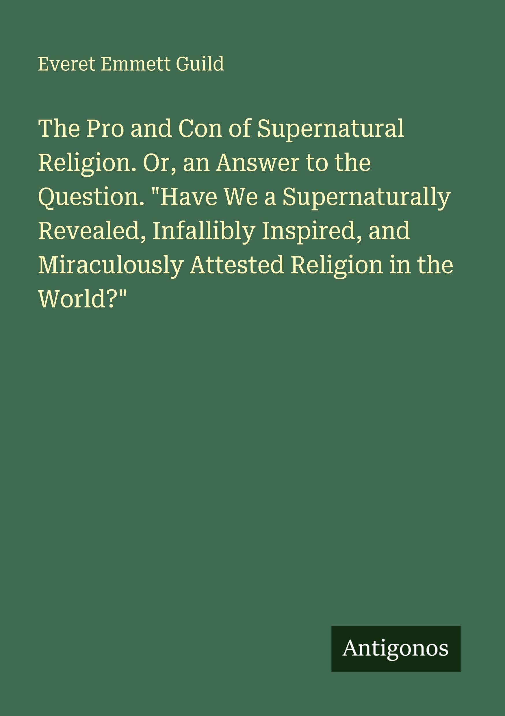 The Pro and Con of Supernatural Religion. Or, an Answer to the Question. Have We a Supernaturally Revealed, Infallibly Inspired, and Miraculously Attested Religion in the World?