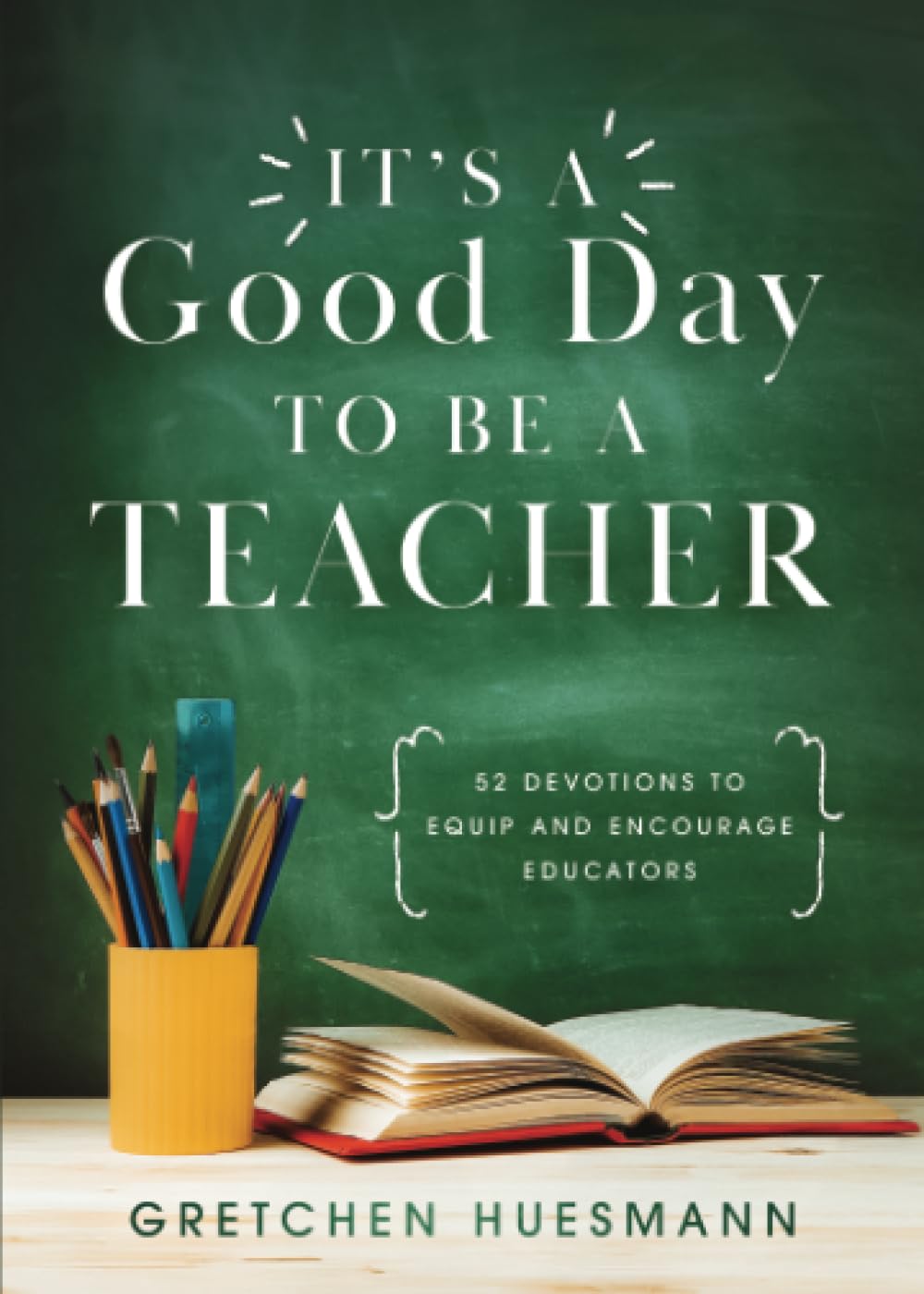 It’s a Good Day to Be a Teacher: 52 Devotions to Equip and Encourage Educators