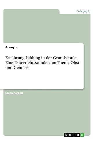 Ernährungsbildung in der Grundschule. Eine Unterrichtsstunde zum Thema Obst und Gemüse