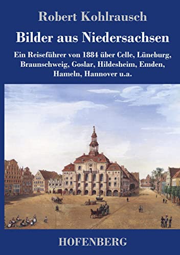 Bilder aus Niedersachsen: Ein Reiseführer von 1884 über Celle, Lüneburg, Braunschweig, Goslar, Hildesheim, Emden, Hameln, Hannover u.a.