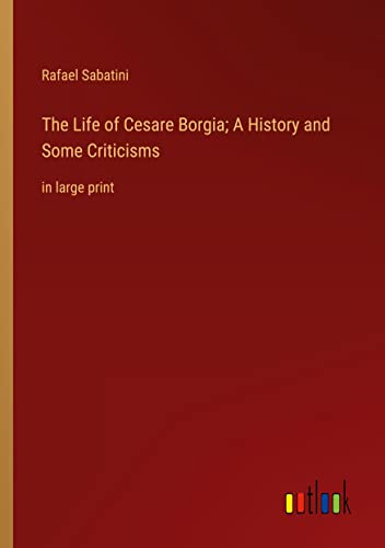 The Life of Cesare Borgia; A History and Some Criticisms: in large print