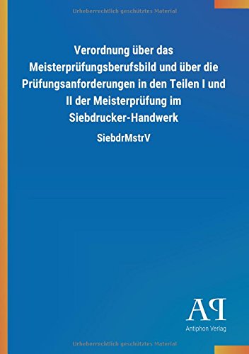 Verordnung über das Meisterprüfungsberufsbild und über die Prüfungsanforderungen in den Teilen I und II der Meisterprüfung im Siebdrucker-Handwerk: SiebdrMstrV
