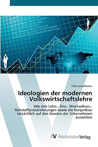 Ideologien der modernen Volkswirtschaftslehre: Wie sich Lohn-, Zins-, Wechselkurs-, Rohstoffpreisänderungen sowie die Konjunktur tatsächlich auf den Gewinn der Unternehmen auswirken