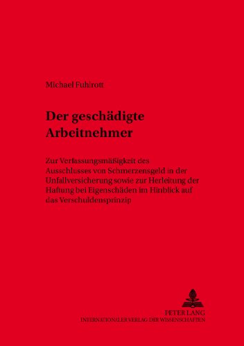 Der geschädigte Arbeitnehmer: Zur Verfassungsmäßigkeit des Ausschlusses von Schmerzensgeld in der Unfallversicherung sowie zur Herleitung der Haftung ... zum Arbeitsrecht und Wirtschaftsrecht)