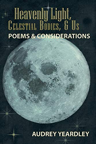 Heavenly Light, Celestial Bodies, & Us: Poems & Considerations: Poems & Considerations