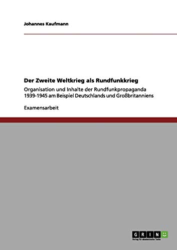 Der Zweite Weltkrieg als Rundfunkkrieg: Organisation und Inhalte der Rundfunkpropaganda 1939-1945 am Beispiel Deutschlands und Großbritanniens