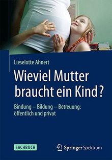 Wieviel Mutter braucht ein Kind?: Bindung  Bildung  Betreuung: öffentlich und privat