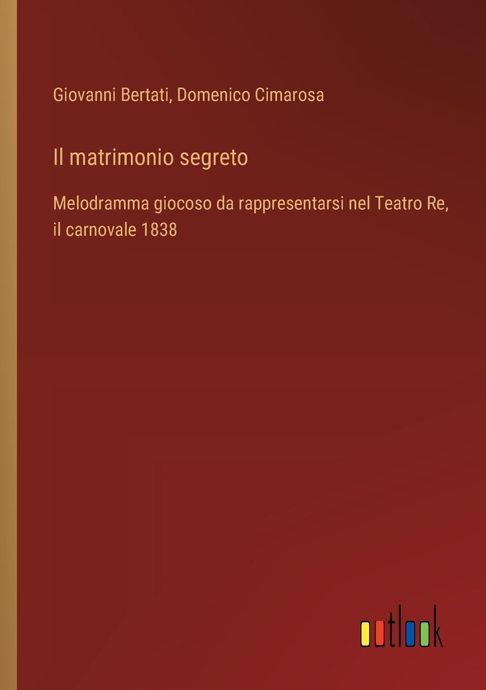 Il matrimonio segreto: Melodramma giocoso da rappresentarsi nel Teatro Re, il carnovale 1838