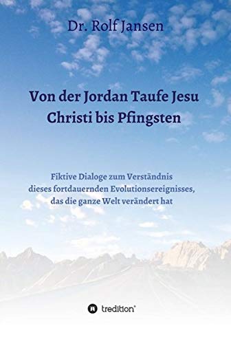 Von der Jordan Taufe Jesu Christi bis Pfingsten: Fiktive Dialoge zum Verständnis dieses fortdauernden Evolutionsereignisses, das die ganze Welt verändert hat