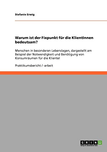 Warum ist der Fixpunkt für die KlientInnen bedeutsam?: Menschen in besonderen Lebenslagen, dargestellt am Beispiel der Notwendigkeit und Benötigung von Konsumräumen für die Klientel